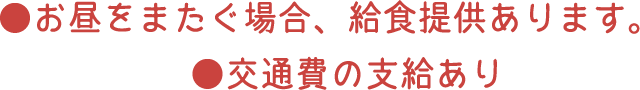 お昼をまたぐ場合、給食提供あります。交通費の支給あり